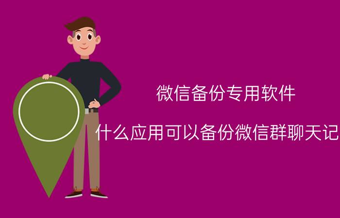 微信备份专用软件 什么应用可以备份微信群聊天记录？